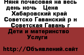 Няня почасовая/на весь день/ночь › Цена ­ 100 - Хабаровский край, Советско-Гаванский р-н, Советская Гавань г. Дети и материнство » Услуги   